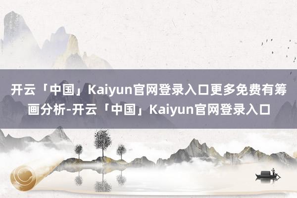 开云「中国」Kaiyun官网登录入口　　更多免费有筹画分析-开云「中国」Kaiyun官网登录入口