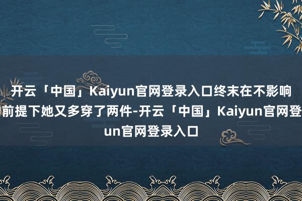 开云「中国」Kaiyun官网登录入口终末在不影响行为的前提下她又多穿了两件-开云「中国」Kaiyun官网登录入口