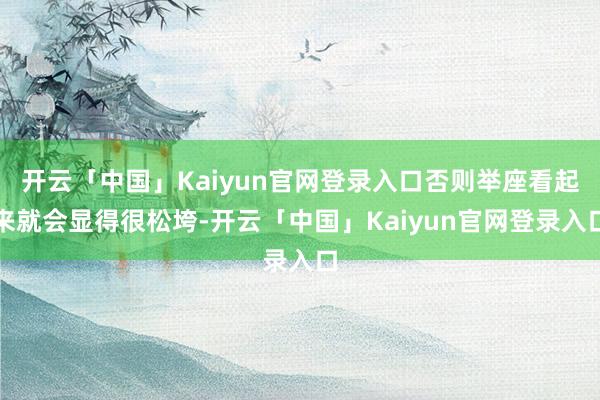 开云「中国」Kaiyun官网登录入口否则举座看起来就会显得很松垮-开云「中国」Kaiyun官网登录入口