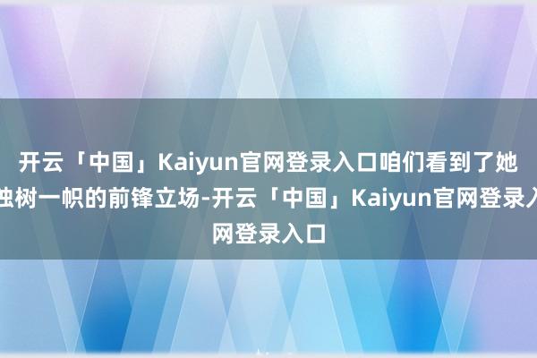 开云「中国」Kaiyun官网登录入口咱们看到了她以独树一帜的前锋立场-开云「中国」Kaiyun官网登录入口