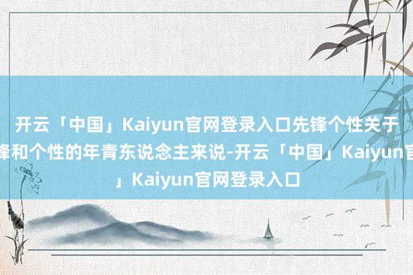 开云「中国」Kaiyun官网登录入口先锋个性关于可爱追求先锋和个性的年青东说念主来说-开云「中国」Kaiyun官网登录入口