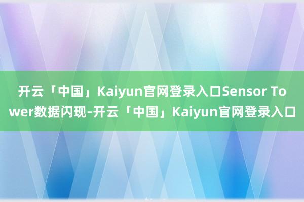 开云「中国」Kaiyun官网登录入口Sensor Tower数据闪现-开云「中国」Kaiyun官网登录入口