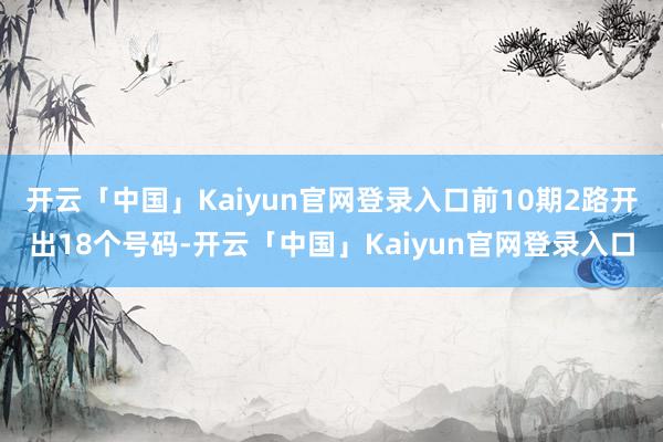 开云「中国」Kaiyun官网登录入口前10期2路开出18个号码-开云「中国」Kaiyun官网登录入口