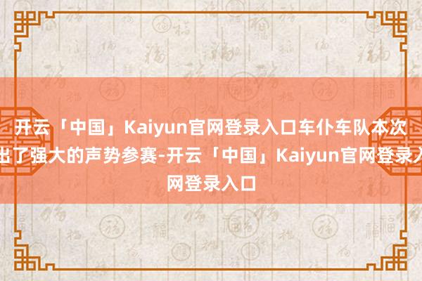 开云「中国」Kaiyun官网登录入口车仆车队本次派出了强大的声势参赛-开云「中国」Kaiyun官网登录入口