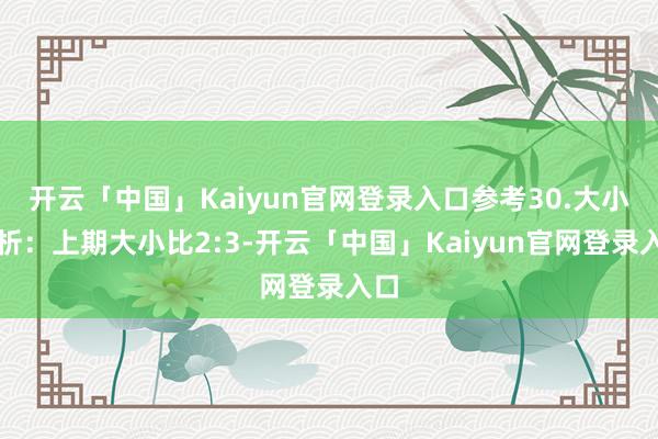 开云「中国」Kaiyun官网登录入口参考30.　　大小分析：　　上期大小比2:3-开云「中国」Kaiyun官网登录入口