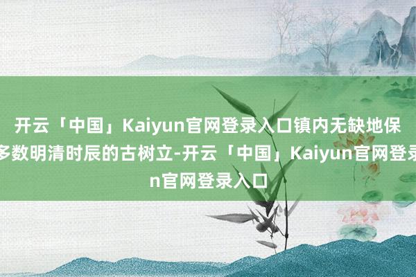 开云「中国」Kaiyun官网登录入口镇内无缺地保存了多数明清时辰的古树立-开云「中国」Kaiyun官网登录入口