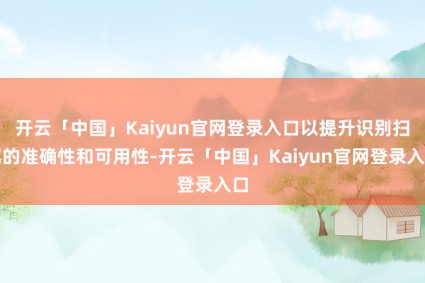 开云「中国」Kaiyun官网登录入口以提升识别扫尾的准确性和可用性-开云「中国」Kaiyun官网登录入口