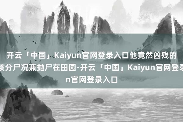 开云「中国」Kaiyun官网登录入口他竟然凶残的将女孩分尸况兼抛尸在田园-开云「中国」Kaiyun官网登录入口