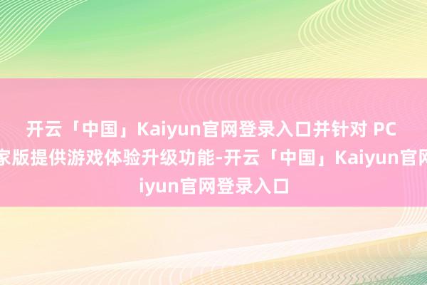 开云「中国」Kaiyun官网登录入口并针对 PC 和主机玩家版提供游戏体验升级功能-开云「中国」Kaiyun官网登录入口