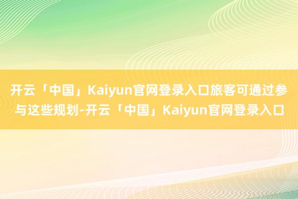 开云「中国」Kaiyun官网登录入口旅客可通过参与这些规划-开云「中国」Kaiyun官网登录入口