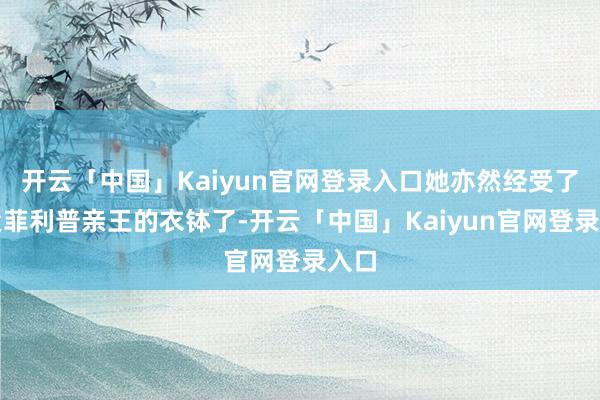 开云「中国」Kaiyun官网登录入口她亦然经受了祖父菲利普亲王的衣钵了-开云「中国」Kaiyun官网登录入口