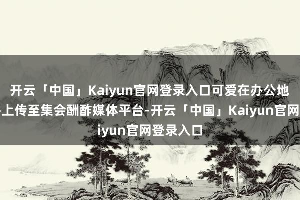 开云「中国」Kaiyun官网登录入口可爱在办公地方自拍并上传至集会酬酢媒体平台-开云「中国」Kaiyun官网登录入口