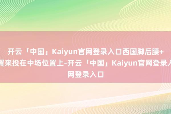 开云「中国」Kaiyun官网登录入口西国脚后腰+飞翼来投在中场位置上-开云「中国」Kaiyun官网登录入口