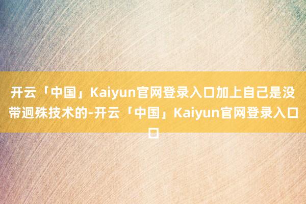 开云「中国」Kaiyun官网登录入口加上自己是没带迥殊技术的-开云「中国」Kaiyun官网登录入口