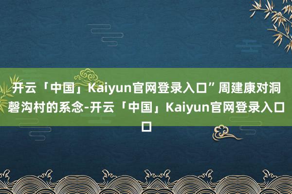 开云「中国」Kaiyun官网登录入口”周建康对洞磬沟村的系念-开云「中国」Kaiyun官网登录入口