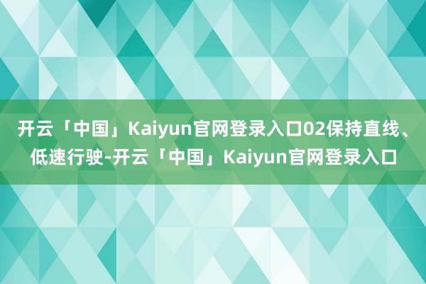 开云「中国」Kaiyun官网登录入口02保持直线、低速行驶-开云「中国」Kaiyun官网登录入口