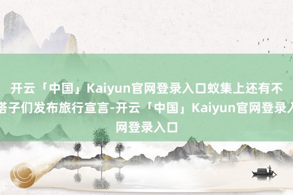 开云「中国」Kaiyun官网登录入口蚁集上还有不少搭子们发布旅行宣言-开云「中国」Kaiyun官网登录入口