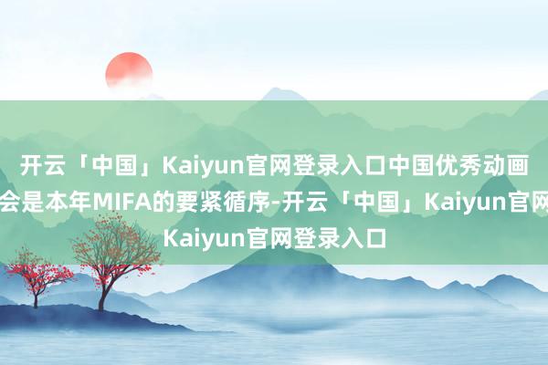 开云「中国」Kaiyun官网登录入口中国优秀动画作品推介会是本年MIFA的要紧循序-开云「中国」Kaiyun官网登录入口