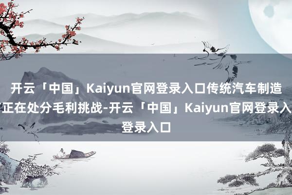 开云「中国」Kaiyun官网登录入口传统汽车制造商正在处分毛利挑战-开云「中国」Kaiyun官网登录入口