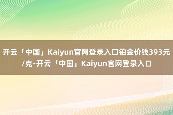 开云「中国」Kaiyun官网登录入口铂金价钱393元/克-开云「中国」Kaiyun官网登录入口