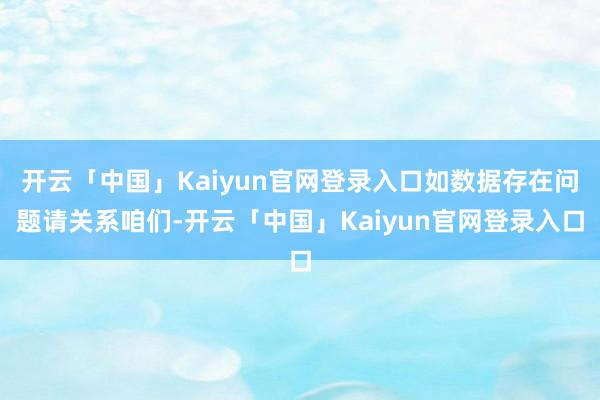 开云「中国」Kaiyun官网登录入口如数据存在问题请关系咱们-开云「中国」Kaiyun官网登录入口