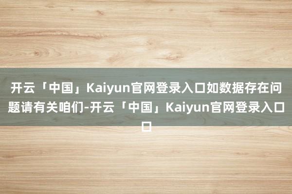 开云「中国」Kaiyun官网登录入口如数据存在问题请有关咱们-开云「中国」Kaiyun官网登录入口