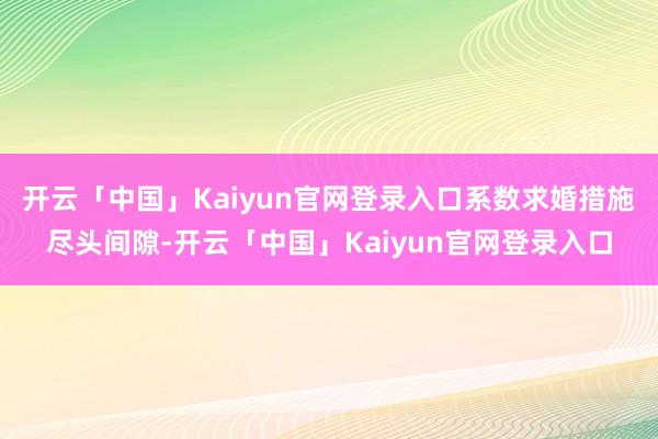 开云「中国」Kaiyun官网登录入口系数求婚措施尽头间隙-开云「中国」Kaiyun官网登录入口