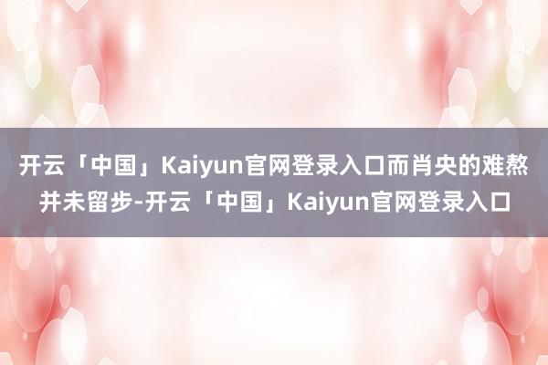 开云「中国」Kaiyun官网登录入口而肖央的难熬并未留步-开云「中国」Kaiyun官网登录入口