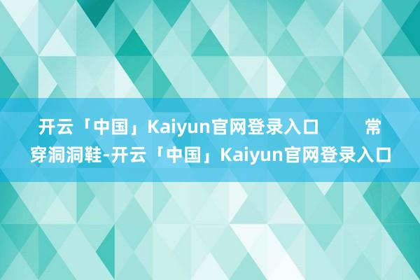 开云「中国」Kaiyun官网登录入口         常穿洞洞鞋-开云「中国」Kaiyun官网登录入口