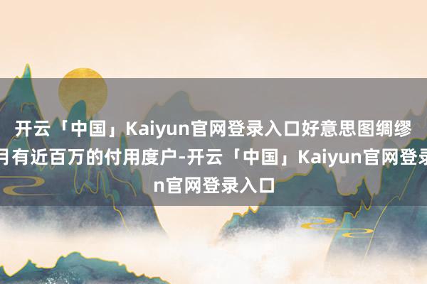 开云「中国」Kaiyun官网登录入口好意思图绸缪室每月有近百万的付用度户-开云「中国」Kaiyun官网登录入口