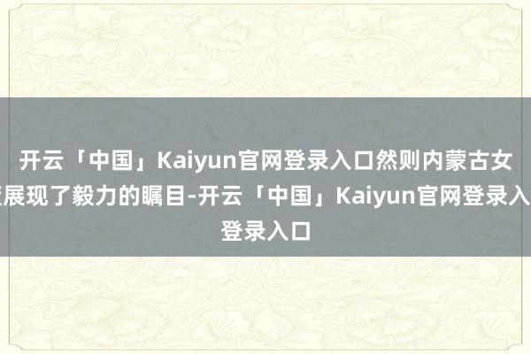 开云「中国」Kaiyun官网登录入口然则内蒙古女篮展现了毅力的瞩目-开云「中国」Kaiyun官网登录入口