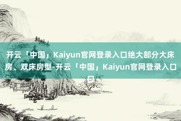 开云「中国」Kaiyun官网登录入口绝大部分大床房、双床房型-开云「中国」Kaiyun官网登录入口