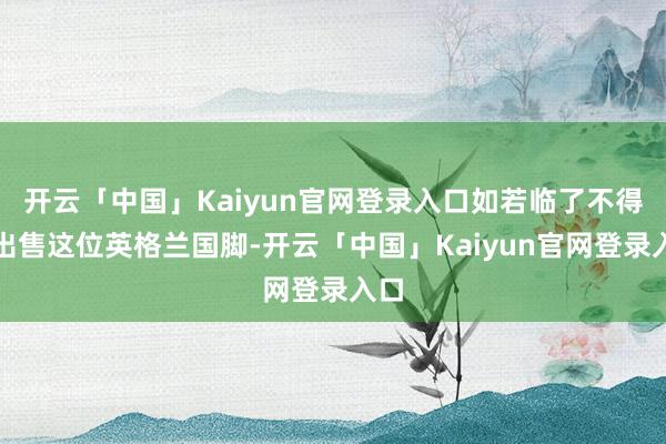 开云「中国」Kaiyun官网登录入口如若临了不得不出售这位英格兰国脚-开云「中国」Kaiyun官网登录入口