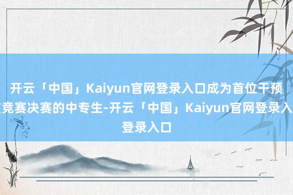 开云「中国」Kaiyun官网登录入口成为首位干预该竞赛决赛的中专生-开云「中国」Kaiyun官网登录入口