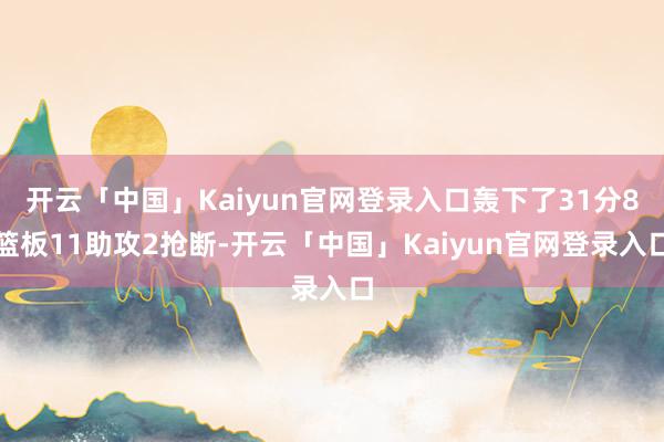 开云「中国」Kaiyun官网登录入口轰下了31分8篮板11助攻2抢断-开云「中国」Kaiyun官网登录入口