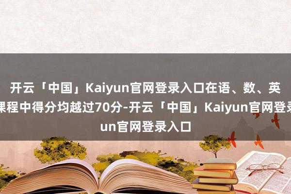 开云「中国」Kaiyun官网登录入口在语、数、英三门课程中得分均越过70分-开云「中国」Kaiyun官网登录入口