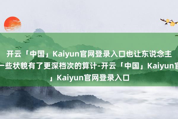 开云「中国」Kaiyun官网登录入口也让东说念主们对社会的一些状貌有了更深档次的算计-开云「中国」Kaiyun官网登录入口