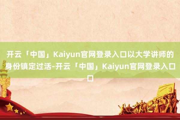 开云「中国」Kaiyun官网登录入口以大学讲师的身份镇定过活-开云「中国」Kaiyun官网登录入口