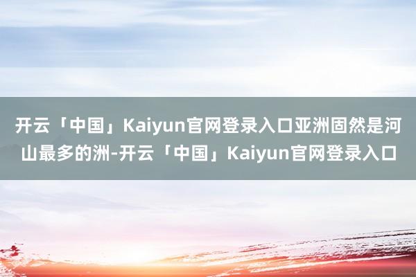 开云「中国」Kaiyun官网登录入口亚洲固然是河山最多的洲-开云「中国」Kaiyun官网登录入口