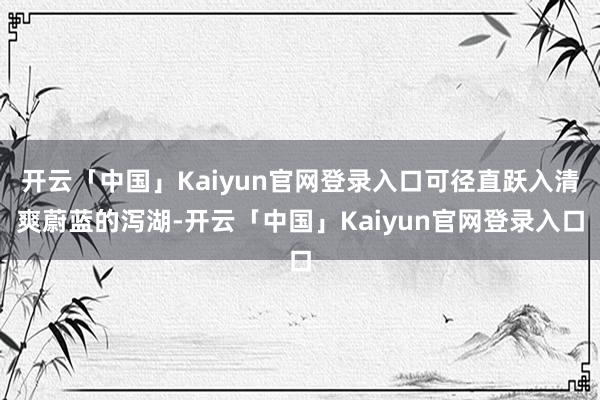 开云「中国」Kaiyun官网登录入口可径直跃入清爽蔚蓝的泻湖-开云「中国」Kaiyun官网登录入口