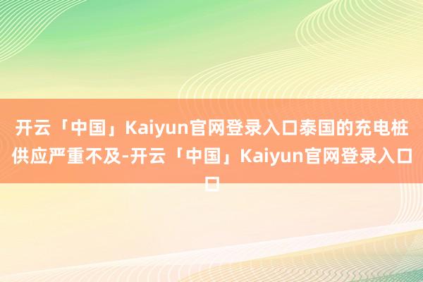 开云「中国」Kaiyun官网登录入口泰国的充电桩供应严重不及-开云「中国」Kaiyun官网登录入口