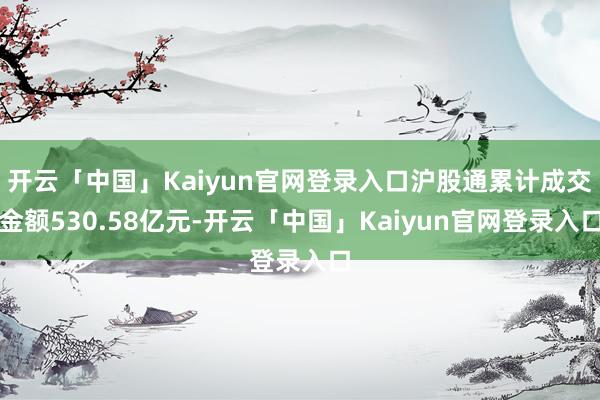 开云「中国」Kaiyun官网登录入口沪股通累计成交金额530.58亿元-开云「中国」Kaiyun官网登录入口