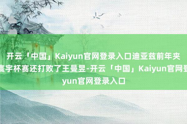 开云「中国」Kaiyun官网登录入口迪亚兹前年夹杂团体寰宇杯赛还打败了王曼昱-开云「中国」Kaiyun官网登录入口