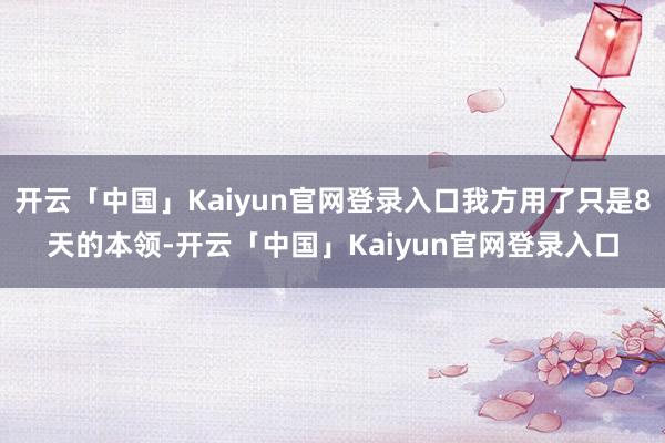 开云「中国」Kaiyun官网登录入口我方用了只是8天的本领-开云「中国」Kaiyun官网登录入口