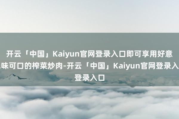 开云「中国」Kaiyun官网登录入口即可享用好意思味可口的榨菜炒肉-开云「中国」Kaiyun官网登录入口