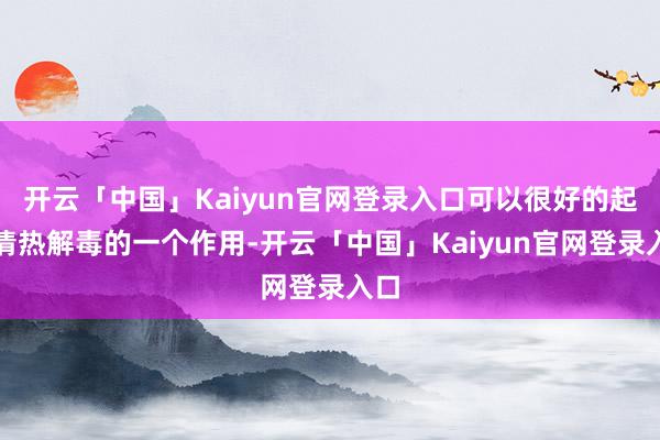 开云「中国」Kaiyun官网登录入口可以很好的起到清热解毒的一个作用-开云「中国」Kaiyun官网登录入口