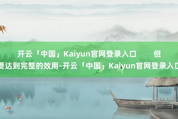 开云「中国」Kaiyun官网登录入口        但要达到完整的效用-开云「中国」Kaiyun官网登录入口