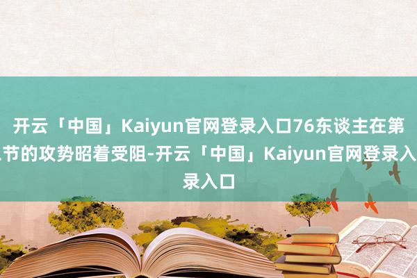 开云「中国」Kaiyun官网登录入口76东谈主在第二节的攻势昭着受阻-开云「中国」Kaiyun官网登录入口