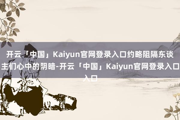 开云「中国」Kaiyun官网登录入口约略阻隔东谈主们心中的阴暗-开云「中国」Kaiyun官网登录入口