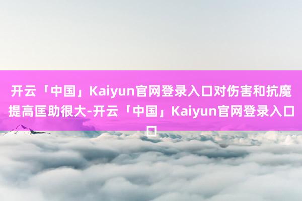 开云「中国」Kaiyun官网登录入口对伤害和抗魔提高匡助很大-开云「中国」Kaiyun官网登录入口